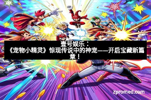 壹号娱乐：《宠物小精灵》惊现传说中的神宠——开启宝藏新篇章！