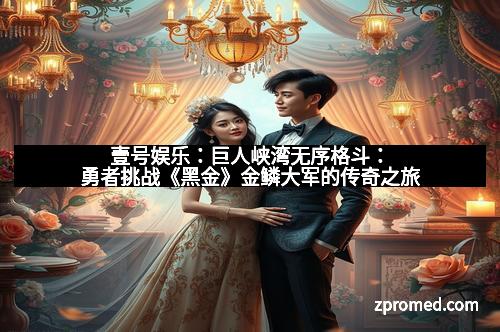 壹号娱乐：巨人峡湾无序格斗：勇者挑战《黑金》金鳞大军的传奇之旅